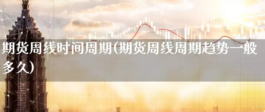 期货周线时间周期(期货周线周期趋势一般多久)_https://www.07apk.com_黄金期货直播室_第1张