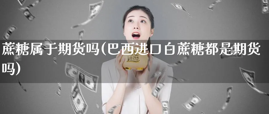 蔗糖属于期货吗(巴西进口白蔗糖都是期货吗)_https://www.07apk.com_期货技术分析_第1张