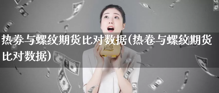 热券与螺纹期货比对数据(热卷与螺纹期货比对数据)_https://www.07apk.com_股指期货_第1张