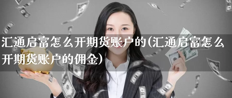 汇通启富怎么开期货账户的(汇通启富怎么开期货账户的佣金)_https://www.07apk.com_黄金期货直播室_第1张