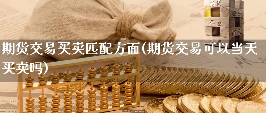 期货交易买卖匹配方面(期货交易可以当天买卖吗)_https://www.07apk.com_期货科普_第1张