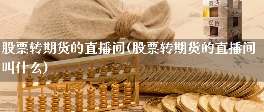 股票转期货的直播间(股票转期货的直播间叫什么)_https://www.07apk.com_期货技术分析_第1张