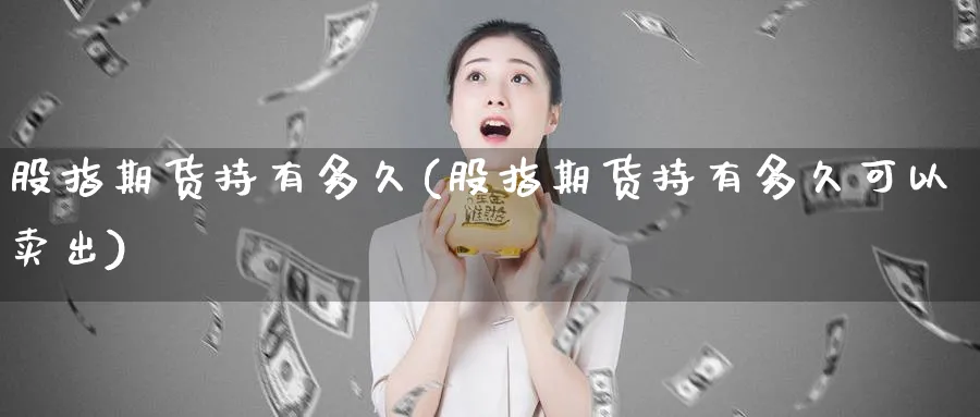 股指期货持有多久(股指期货持有多久可以卖出)_https://www.07apk.com_期货行业分析_第1张