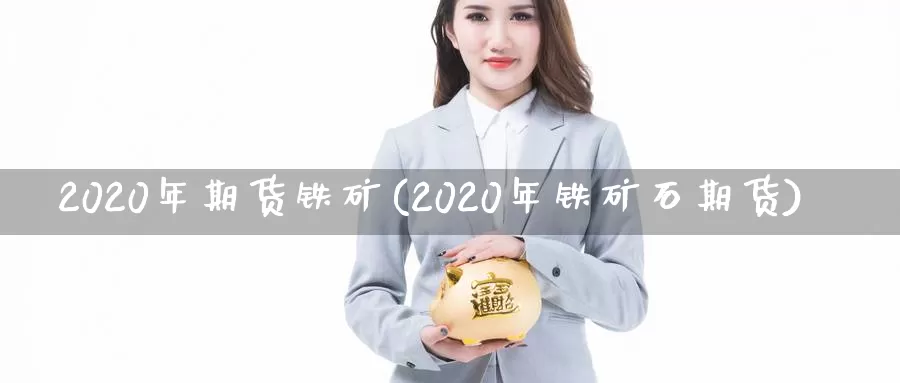 2020年期货铁矿(2020年铁矿石期货)_https://www.07apk.com_原油期货_第1张