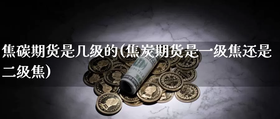 焦碳期货是几级的(焦炭期货是一级焦还是二级焦)_https://www.07apk.com_期货科普_第1张