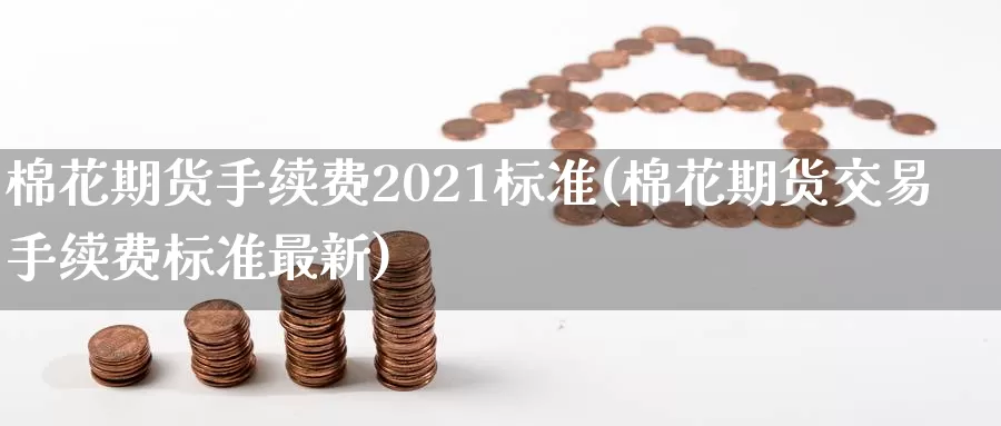 棉花期货手续费2021标准(棉花期货交易手续费标准最新)_https://www.07apk.com_股指期货_第1张