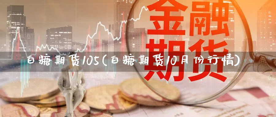 白糖期货105(白糖期货10月份行情)_https://www.07apk.com_期货技术分析_第1张