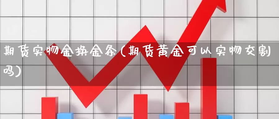 期货实物金换金条(期货黄金可以实物交割吗)_https://www.07apk.com_期货技术分析_第1张