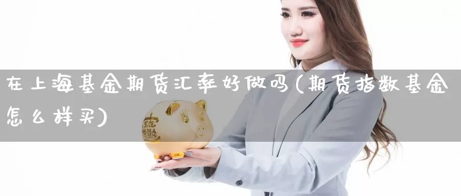 在上海基金期货汇率好做吗(期货指数基金怎么样买)_https://www.07apk.com_农产品期货_第1张