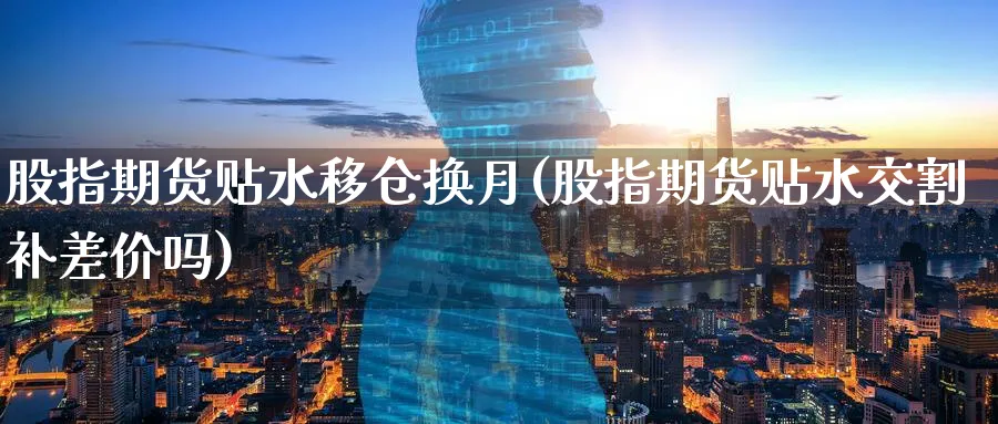 股指期货贴水移仓换月(股指期货贴水交割补差价吗)_https://www.07apk.com_农产品期货_第1张