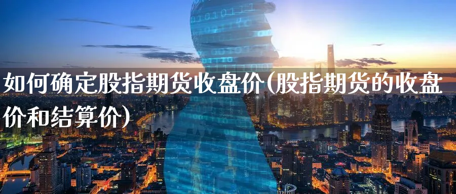 如何确定股指期货收盘价(股指期货的收盘价和结算价)_https://www.07apk.com_期货科普_第1张