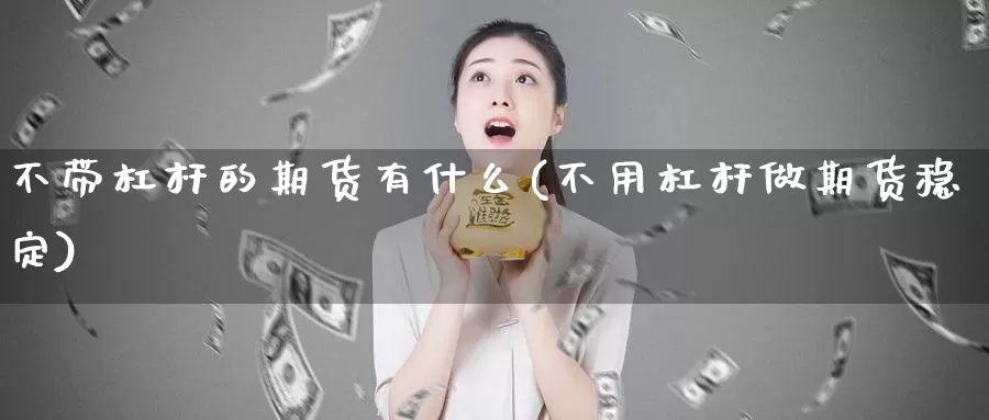 不带杠杆的期货有什么(不用杠杆做期货稳定)_https://www.07apk.com_黄金期货直播室_第1张