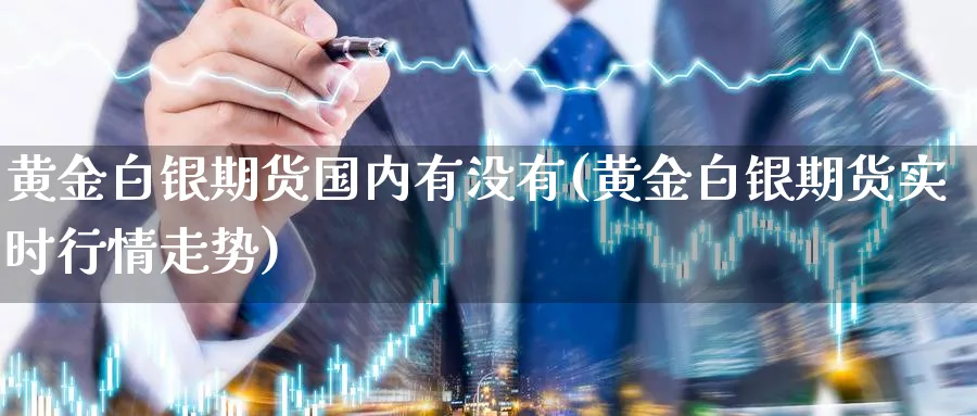 黄金白银期货国内有没有(黄金白银期货实时行情走势)_https://www.07apk.com_黄金期货直播室_第1张