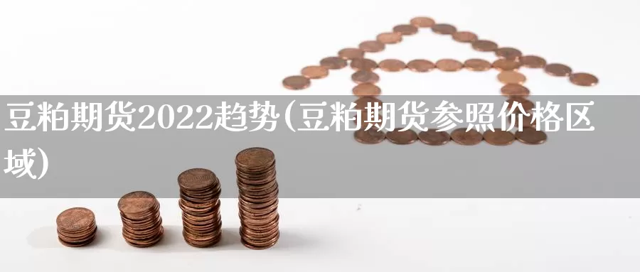 豆粕期货2022趋势(豆粕期货参照价格区域)_https://www.07apk.com_黄金期货直播室_第1张