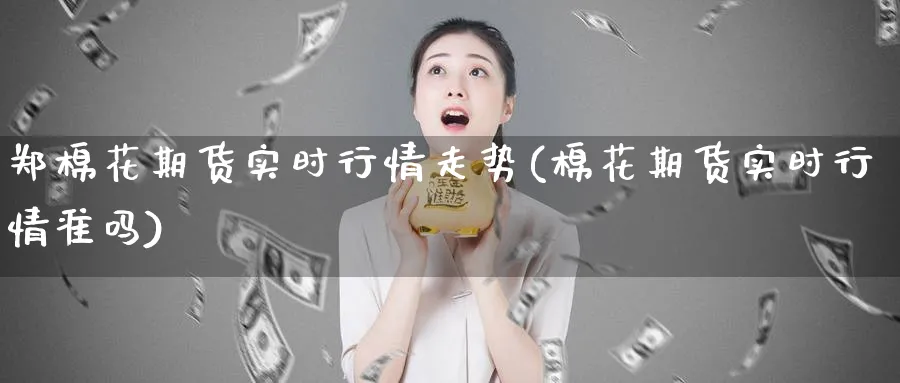 郑棉花期货实时行情走势(棉花期货实时行情准吗)_https://www.07apk.com_原油期货_第1张