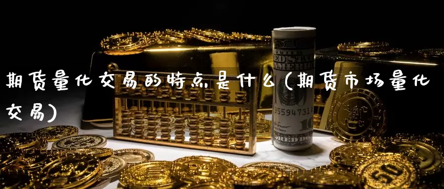 期货量化交易的特点是什么(期货市场量化交易)_https://www.07apk.com_原油期货_第1张