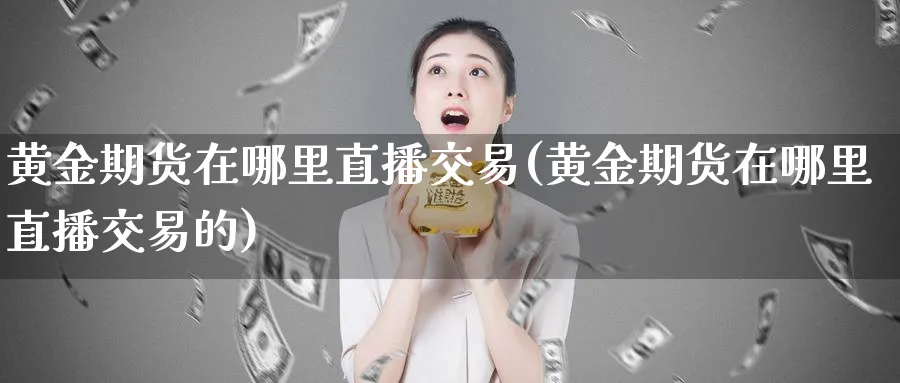 黄金期货在哪里直播交易(黄金期货在哪里直播交易的)_https://www.07apk.com_期货科普_第1张