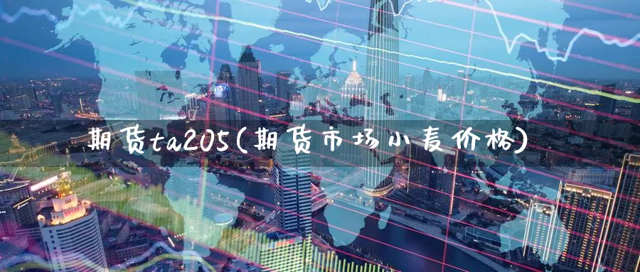 期货ta205(期货市场小麦价格)_https://www.07apk.com_黄金期货直播室_第1张