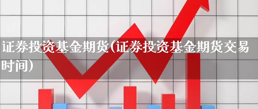 证券投资基金期货(证券投资基金期货交易时间)_https://www.07apk.com_农产品期货_第1张