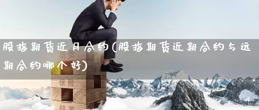 股指期货近月合约(股指期货近期合约与远期合约哪个好)_https://www.07apk.com_期货技术分析_第1张