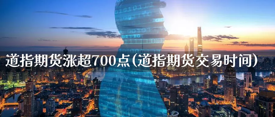 道指期货涨超700点(道指期货交易时间)_https://www.07apk.com_期货科普_第1张