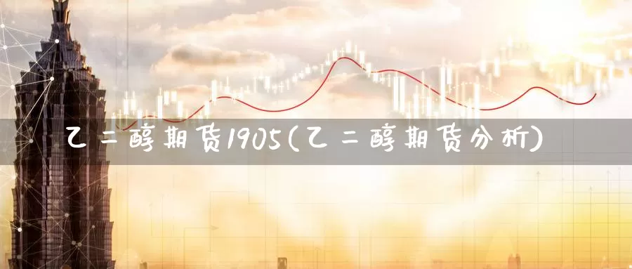 乙二醇期货1905(乙二醇期货分析)_https://www.07apk.com_农产品期货_第1张