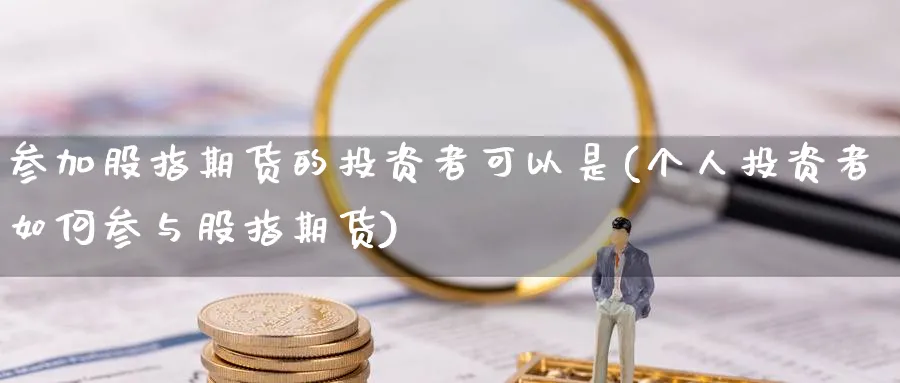 参加股指期货的投资者可以是(个人投资者如何参与股指期货)_https://www.07apk.com_农产品期货_第1张