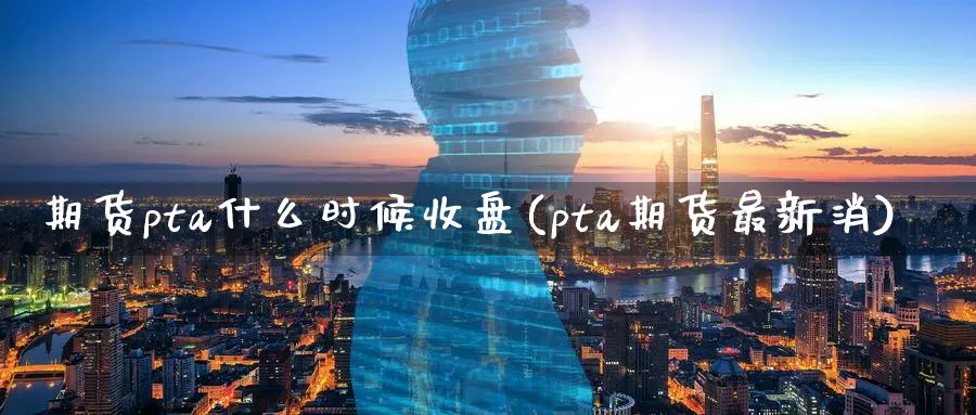 期货pta什么时候收盘(pta期货最新消)_https://www.07apk.com_股指期货_第1张