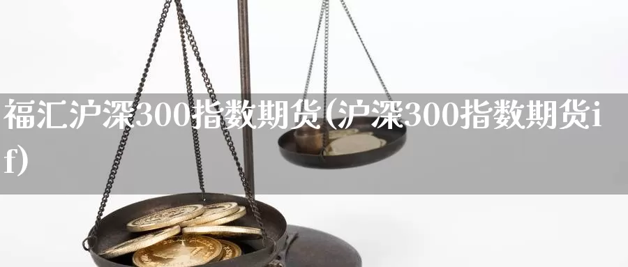 福汇沪深300指数期货(沪深300指数期货if)_https://www.07apk.com_期货技术分析_第1张