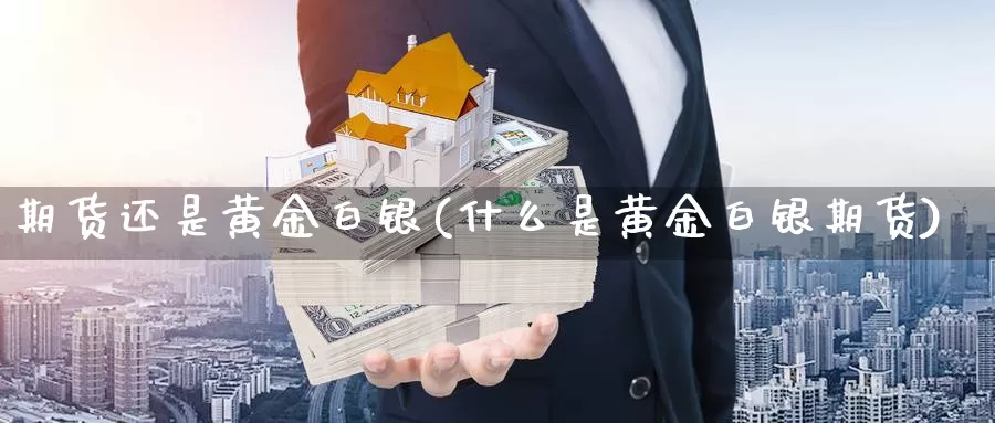 期货还是黄金白银(什么是黄金白银期货)_https://www.07apk.com_农产品期货_第1张