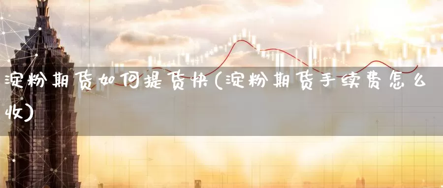 淀粉期货如何提货快(淀粉期货手续费怎么收)_https://www.07apk.com_期货科普_第1张