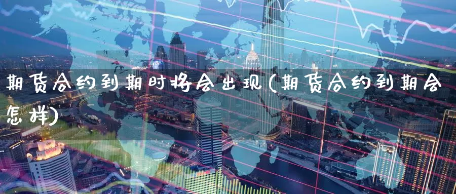 期货合约到期时将会出现(期货合约到期会怎样)_https://www.07apk.com_原油期货_第1张