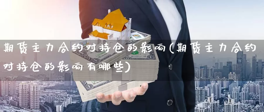 期货主力合约对持仓的影响(期货主力合约对持仓的影响有哪些)_https://www.07apk.com_期货行业分析_第1张