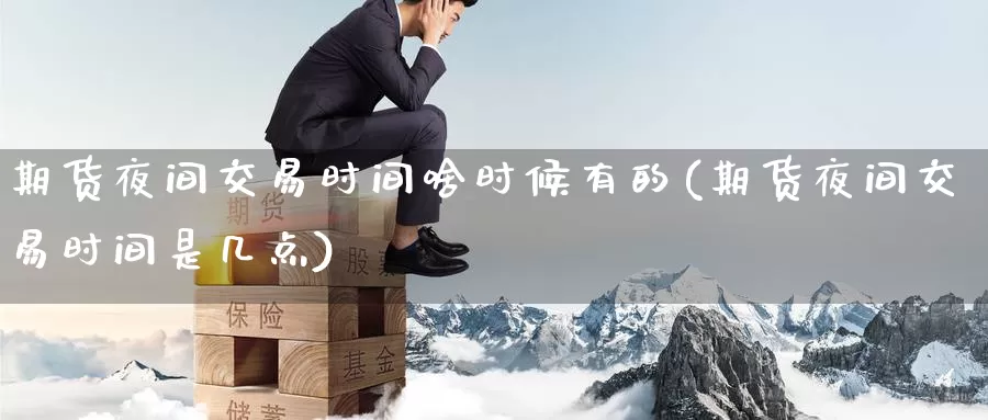 期货夜间交易时间啥时候有的(期货夜间交易时间是几点)_https://www.07apk.com_期货行业分析_第1张