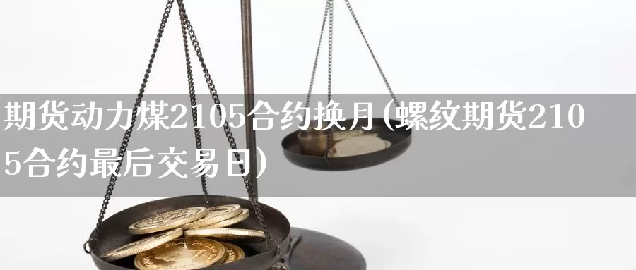 期货动力煤2105合约换月(螺纹期货2105合约最后交易日)_https://www.07apk.com_原油期货_第1张