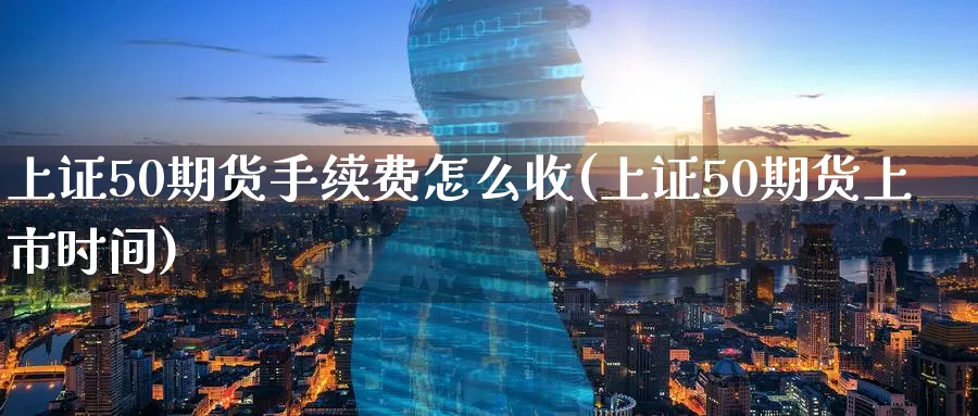 上证50期货手续费怎么收(上证50期货上市时间)_https://www.07apk.com_股指期货_第1张