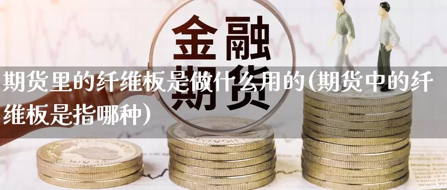 期货里的纤维板是做什么用的(期货中的纤维板是指哪种)_https://www.07apk.com_期货科普_第1张