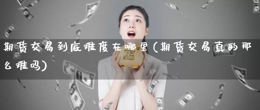 期货交易到底难度在哪里(期货交易真的那么难吗)_https://www.07apk.com_原油期货_第1张