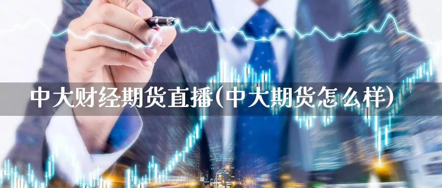 中大财经期货直播(中大期货怎么样)_https://www.07apk.com_期货行业分析_第1张