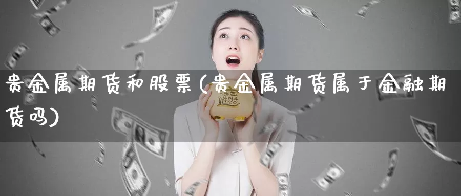 贵金属期货和股票(贵金属期货属于金融期货吗)_https://www.07apk.com_黄金期货直播室_第1张