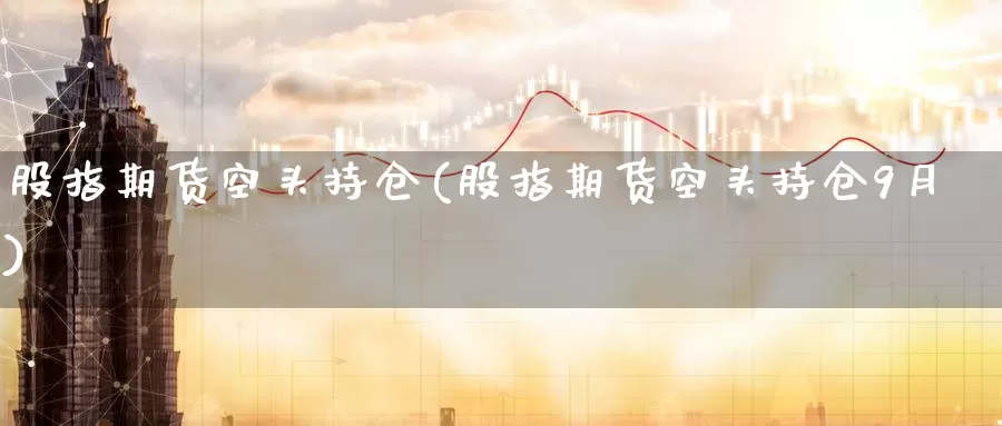 股指期货空头持仓(股指期货空头持仓9月)_https://www.07apk.com_期货科普_第1张