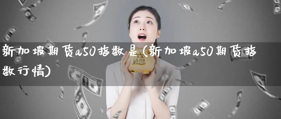 新加坡期货a50指数是(新加坡a50期货指数行情)_https://www.07apk.com_原油期货_第1张