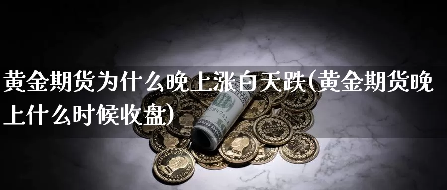 黄金期货为什么晚上涨白天跌(黄金期货晚上什么时候收盘)_https://www.07apk.com_黄金期货直播室_第1张