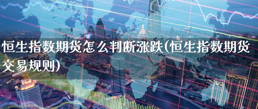 恒生指数期货怎么判断涨跌(恒生指数期货交易规则)_https://www.07apk.com_股指期货_第1张