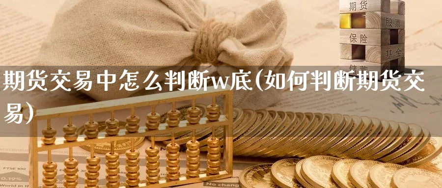 期货交易中怎么判断w底(如何判断期货交易)_https://www.07apk.com_期货技术分析_第1张