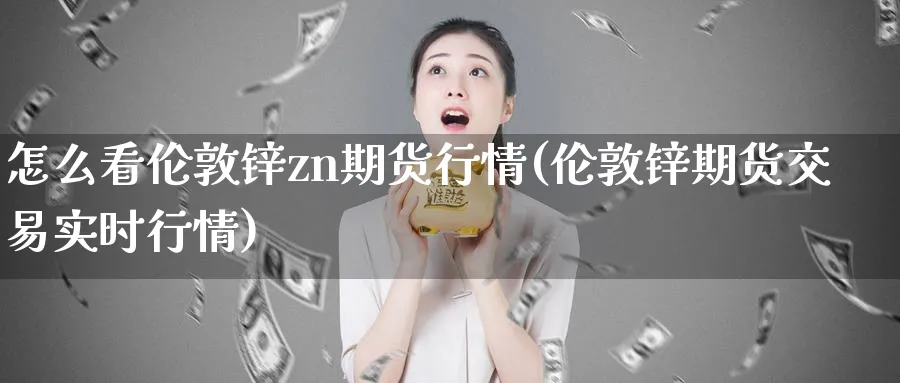 怎么看伦敦锌zn期货行情(伦敦锌期货交易实时行情)_https://www.07apk.com_期货科普_第1张