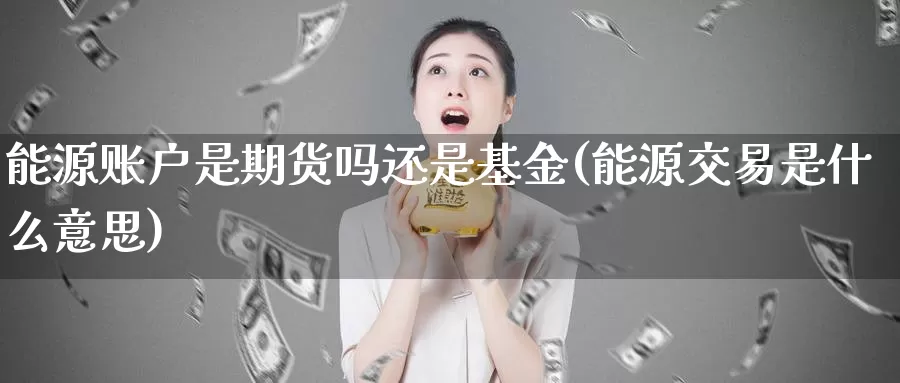 能源账户是期货吗还是基金(能源交易是什么意思)_https://www.07apk.com_黄金期货直播室_第1张