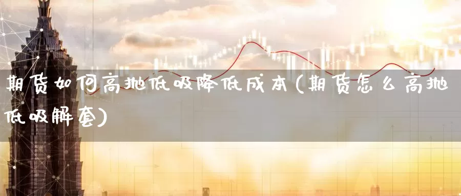 期货如何高抛低吸降低成本(期货怎么高抛低吸解套)_https://www.07apk.com_原油期货_第1张