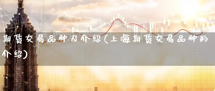 期货交易品种及介绍(上海期货交易品种的介绍)_https://www.07apk.com_农产品期货_第1张