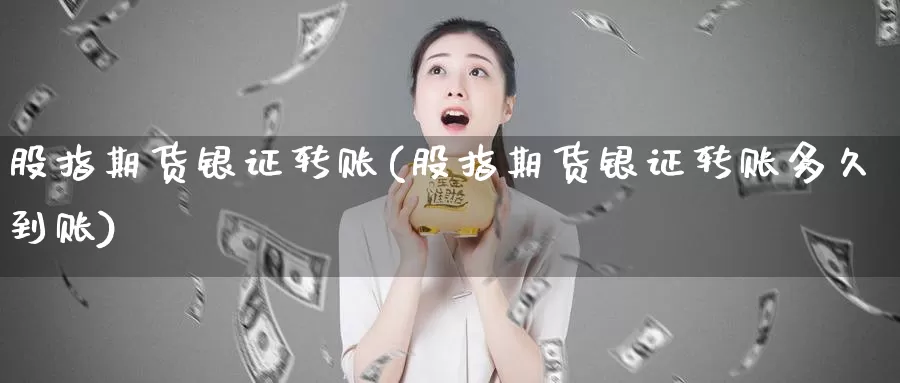 股指期货银证转账(股指期货银证转账多久到账)_https://www.07apk.com_股指期货_第1张